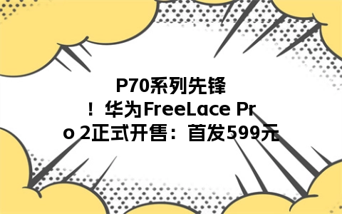 P70系列先锋！华为FreeLace Pro 2正式开售：首发599元