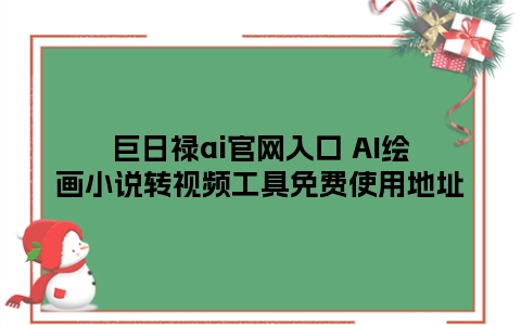 巨日禄ai官网入口 AI绘画小说转视频工具免费使用地址