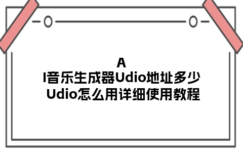 AI音乐生成器Udio地址多少 Udio怎么用详细使用教程