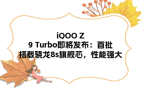 iQOO Z9 Turbo即将发布：首批搭载骁龙8s旗舰芯，性能强大