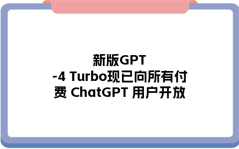 新版GPT-4 Turbo现已向所有付费 ChatGPT 用户开放