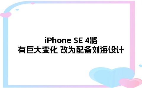 iPhone SE 4将有巨大变化 改为配备刘海设计