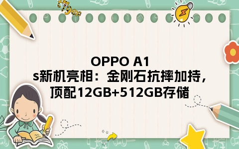 OPPO A1s新机亮相：金刚石抗摔加持，顶配12GB+512GB存储