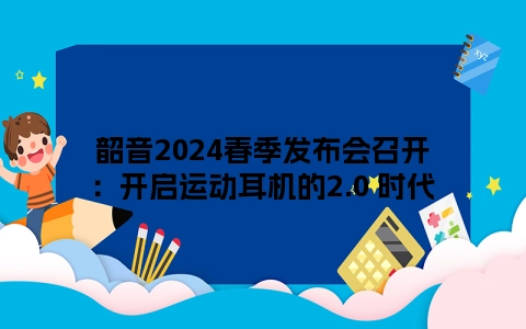 韶音2024春季发布会召开：开启运动耳机的2.0 时代