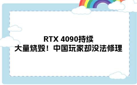 RTX 4090持续大量烧毁！中国玩家却没法修理