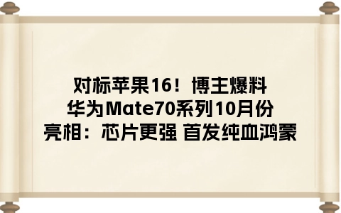 对标苹果16！博主爆料华为Mate70系列10月份亮相：芯片更强 首发纯血鸿蒙