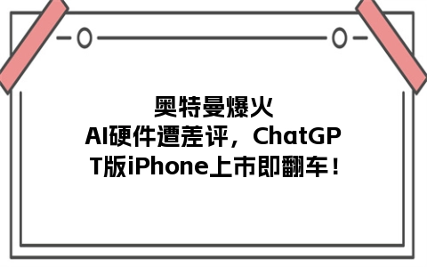 奥特曼爆火AI硬件遭差评，ChatGPT版iPhone上市即翻车！