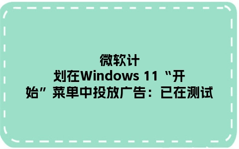 微软计划在Windows 11“开始”菜单中投放广告：已在测试