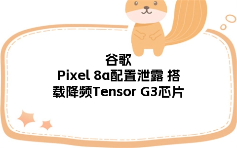 谷歌Pixel 8a配置泄露 搭载降频Tensor G3芯片