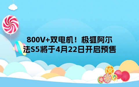 800V+双电机！极狐阿尔法S5将于4月22日开启预售