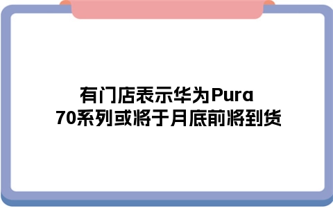 有门店表示华为Pura 70系列或将于月底前将到货