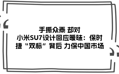 手撕众泰 却对小米SU7设计回应暧昧：保时捷“双标”背后 力保中国市场
