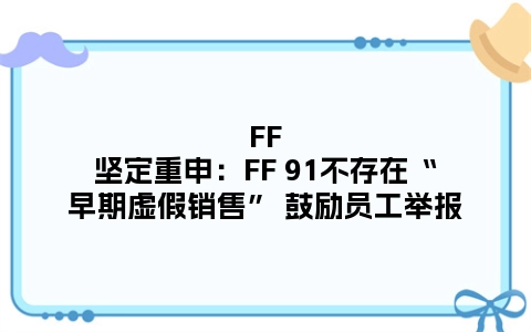 FF坚定重申：FF 91不存在“早期虚假销售” 鼓励员工举报