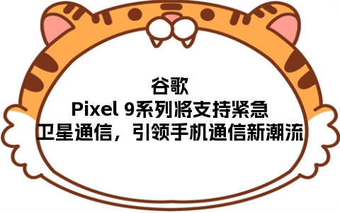 谷歌Pixel 9系列将支持紧急卫星通信，引领手机通信新潮流