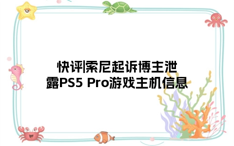 快评|索尼起诉博主泄露PS5 Pro游戏主机信息