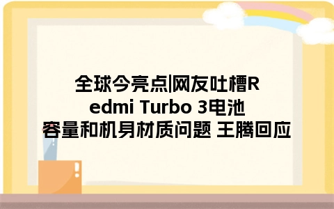 全球今亮点|网友吐槽Redmi Turbo 3电池容量和机身材质问题 王腾回应