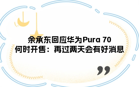 余承东回应华为Pura 70何时开售：再过两天会有好消息