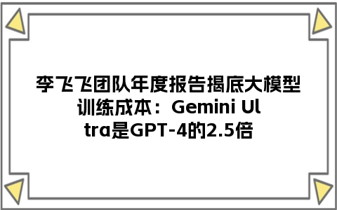 李飞飞团队年度报告揭底大模型训练成本：Gemini Ultra是GPT-4的2.5倍
