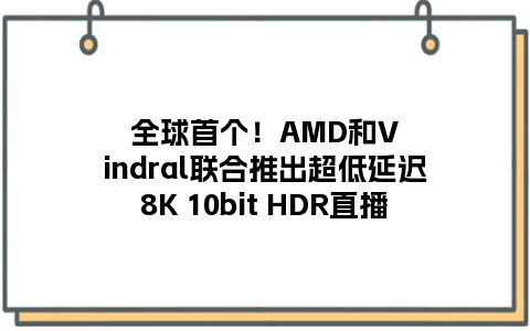 全球首个！AMD和Vindral联合推出超低延迟8K 10bit HDR直播