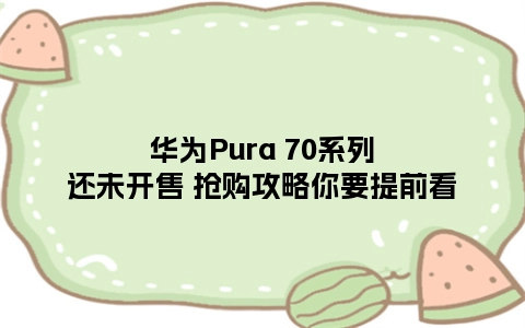 华为Pura 70系列还未开售 抢购攻略你要提前看