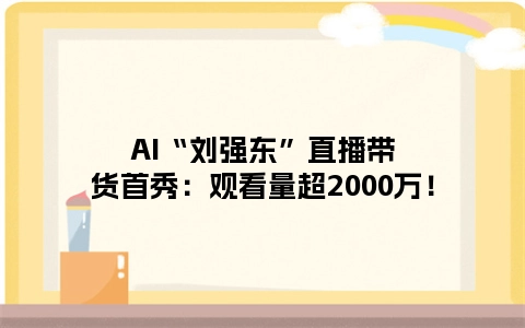 AI“刘强东”直播带货首秀：观看量超2000万！