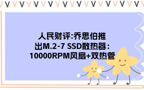 人民财评:乔思伯推出M.2-7 SSD散热器：10000RPM风扇+双热管