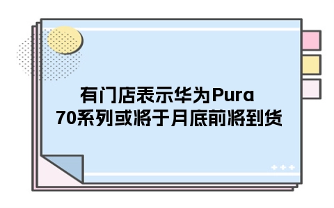 有门店表示华为Pura 70系列或将于月底前将到货