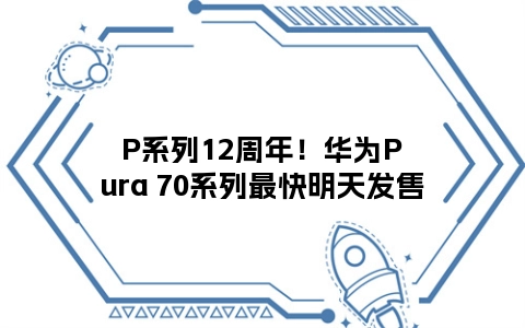 P系列12周年！华为Pura 70系列最快明天发售