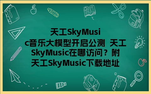 天工SkyMusic音乐大模型开启公测  天工SkyMusic在哪访问？附天工SkyMusic下载地址