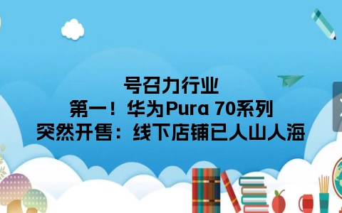 号召力行业第一！华为Pura 70系列突然开售：线下店铺已人山人海