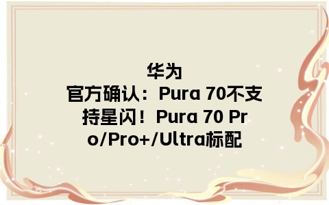 华为官方确认：Pura 70不支持星闪！Pura 70 Pro/Pro+/Ultra标配