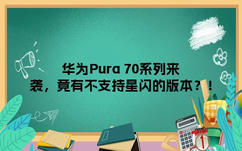 华为Pura 70系列来袭，竟有不支持星闪的版本？！