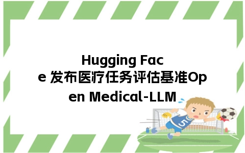Hugging Face 发布医疗任务评估基准Open Medical-LLM