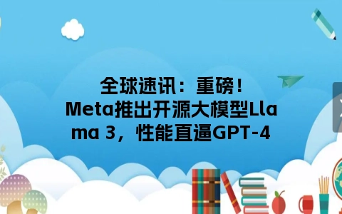 全球速讯：重磅！Meta推出开源大模型Llama 3，性能直逼GPT-4