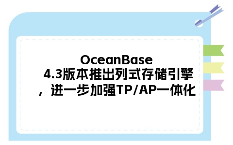 OceanBase 4.3版本推出列式存储引擎，进一步加强TP/AP一体化