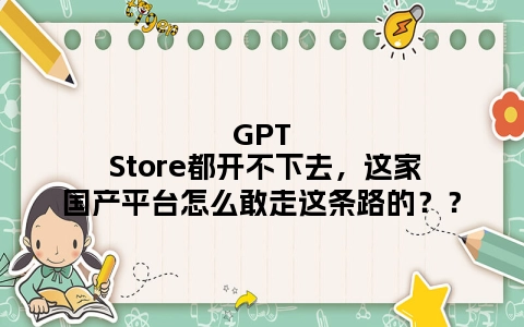 GPT Store都开不下去，这家国产平台怎么敢走这条路的？？