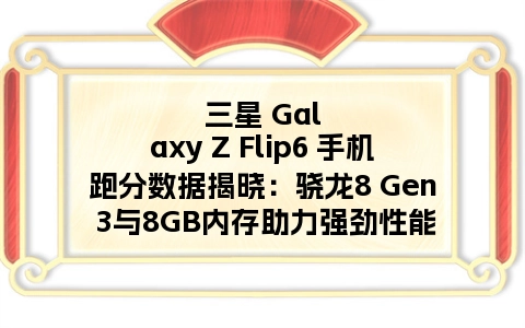 三星 Galaxy Z Flip6 手机跑分数据揭晓：骁龙8 Gen 3与8GB内存助力强劲性能