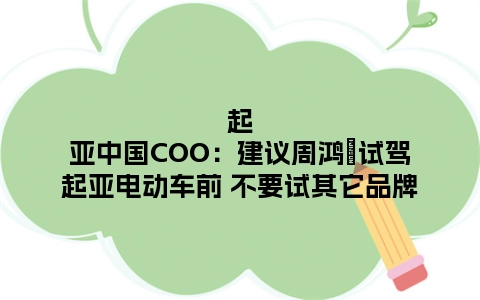 起亚中国COO：建议周鸿祎试驾起亚电动车前 不要试其它品牌