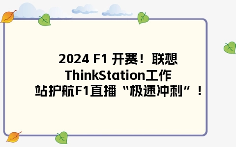 2024 F1 开赛！联想ThinkStation工作站护航F1直播“极速冲刺”！