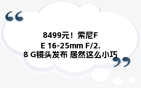 8499元！索尼FE 16-25mm F/2.8 G镜头发布 居然这么小巧