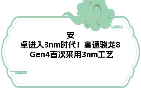 安卓进入3nm时代！高通骁龙8 Gen4首次采用3nm工艺