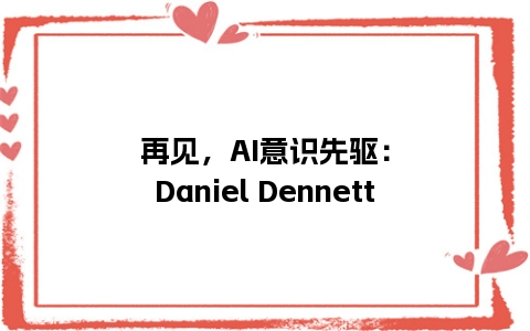 再见，AI意识先驱：Daniel Dennett