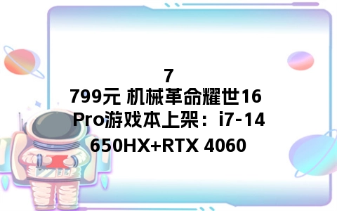 7799元 机械革命耀世16 Pro游戏本上架：i7-14650HX+RTX 4060
