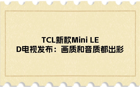 TCL新款Mini LED电视发布：画质和音质都出彩