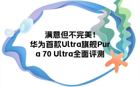 满意但不完美！华为首款Ultra旗舰Pura 70 Ultra全面评测
