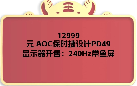 12999元 AOC保时捷设计PD49显示器开售：240Hz带鱼屏