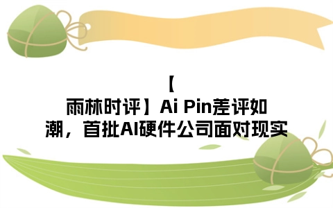 【雨林时评】Ai Pin差评如潮，首批AI硬件公司面对现实
