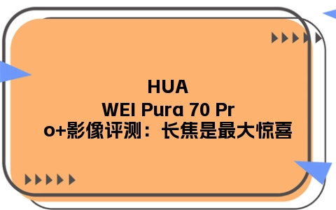 HUAWEI Pura 70 Pro+影像评测：长焦是最大惊喜