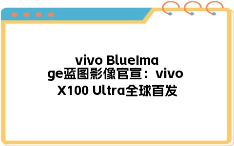 vivo BlueImage蓝图影像官宣：vivo X100 Ultra全球首发