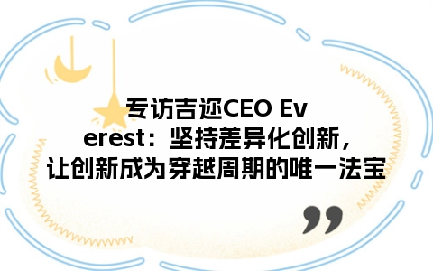 专访吉迩CEO Everest：坚持差异化创新，让创新成为穿越周期的唯一法宝
